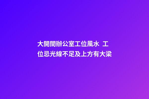 大開間辦公室工位風水  工位忌光線不足及上方有大梁